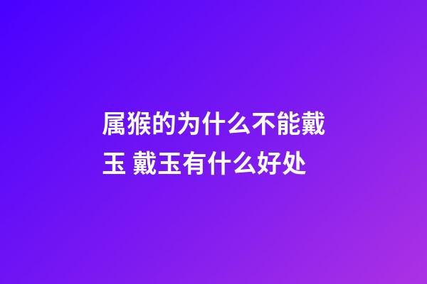 属猴的为什么不能戴玉 戴玉有什么好处